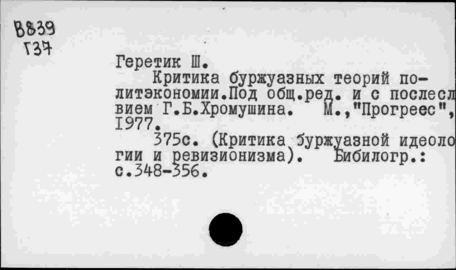 ﻿Геретик Ш.
Критика буржуазных теорий политэкономии.Под общ.ред. и с послесл вием Г.Б.Хромушина.	М.,"Прогреве”,
375с. (Критика буржу;
гии и ревизионизма). Бибилогр.: с.348-356.
азной идеоло